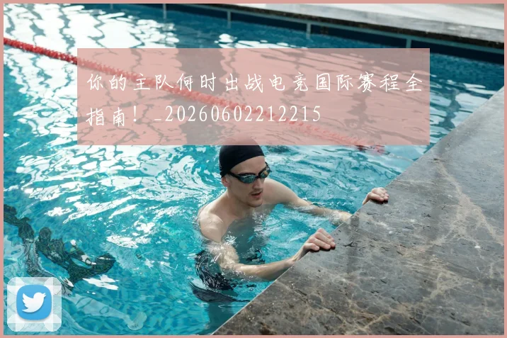 你的主队何时出战电竞国际赛程全指南！_20260602212215
