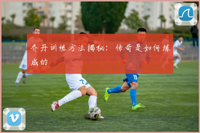 乔丹训练方法揭秘：传奇是如何炼成的