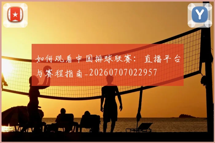 如何观看中国排球联赛：直播平台与赛程指南_20260707022957