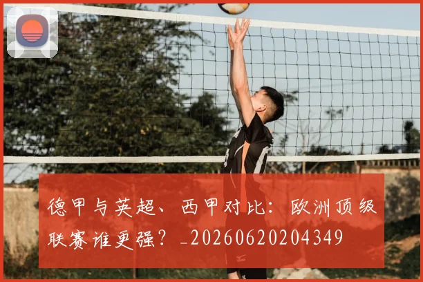 德甲与英超、西甲对比:欧洲顶级联赛谁更强?_20260620204349