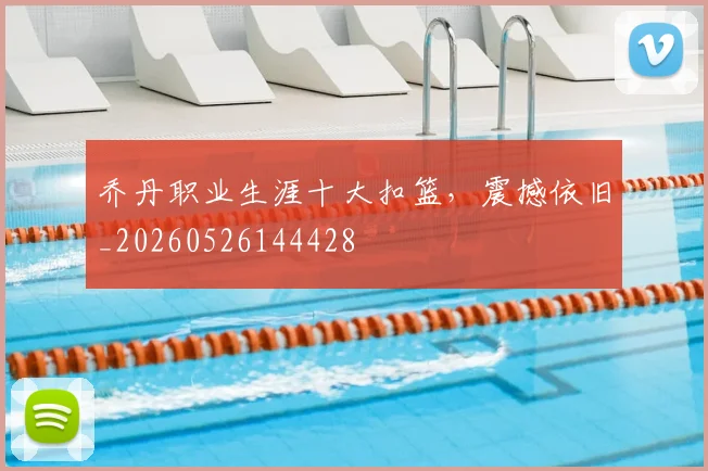 乔丹职业生涯十大扣篮，震撼依旧_20260526144428