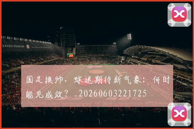 国足换帅,球迷期待新气象:何时能见成效?_20260603221725