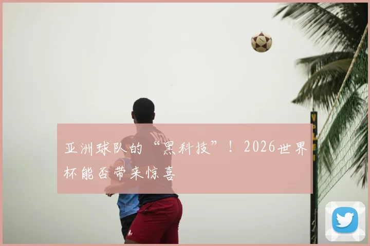 亚洲球队的“黑科技”!2026世界杯能否带来惊喜