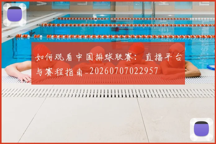如何观看中国排球联赛:直播平台与赛程指南_20260707022957
