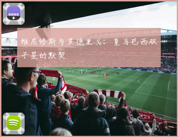 维尼修斯与罗德里戈：皇马巴西双子星的默契