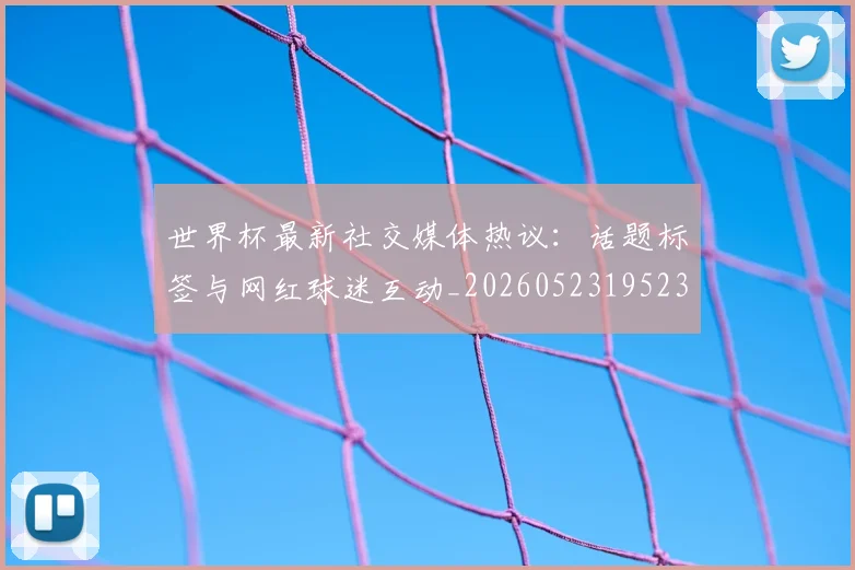 世界杯最新社交媒体热议：话题标签与网红球迷互动_20260523195232