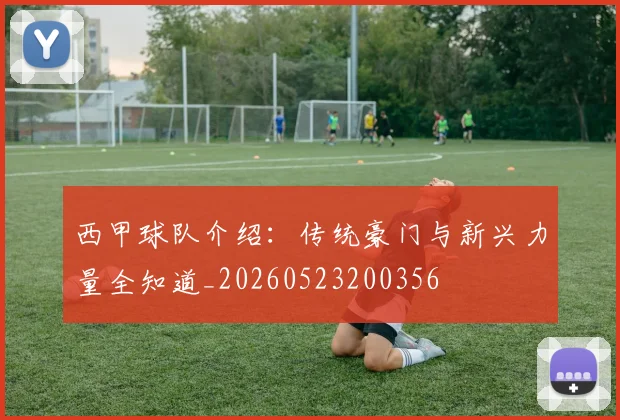 西甲球队介绍：传统豪门与新兴力量全知道_20260523200356