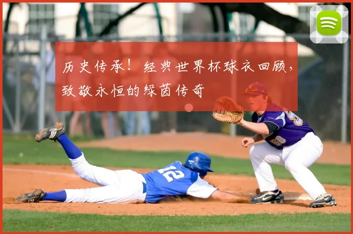 历史传承！经典世界杯球衣回顾，致敬永恒的绿茵传奇