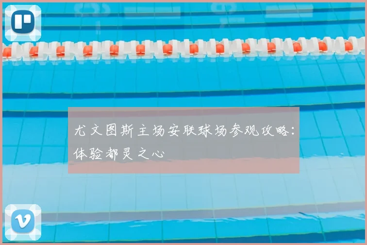 尤文图斯主场安联球场参观攻略：体验都灵之心