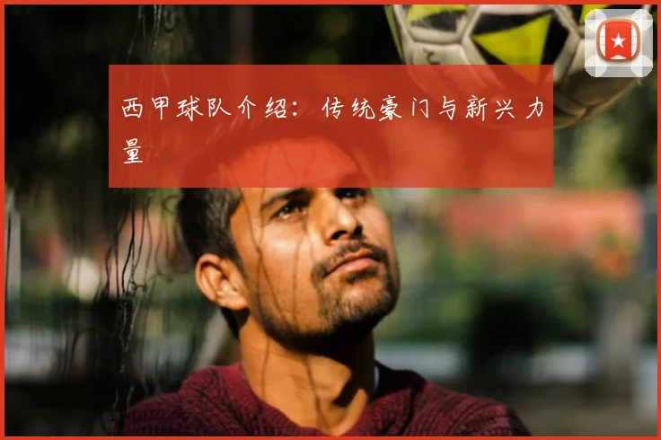 西甲球队介绍:传统豪门与新兴力量