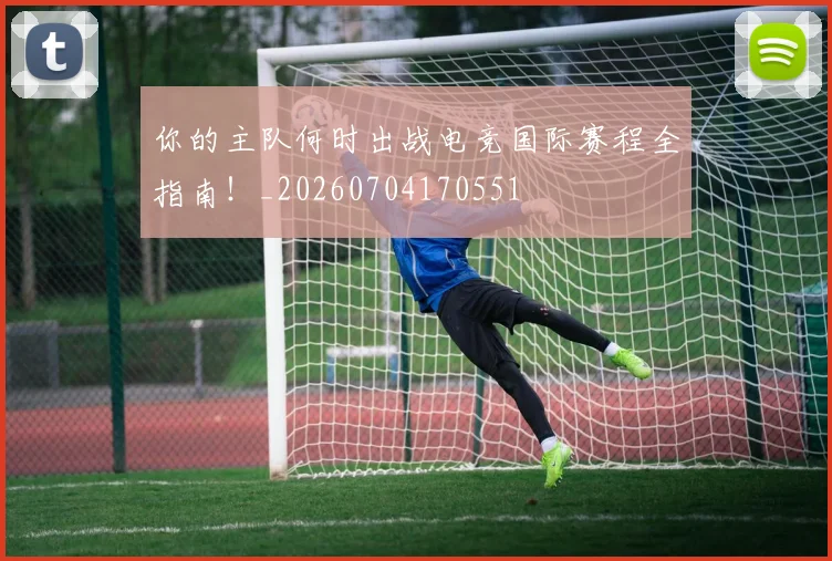 你的主队何时出战电竞国际赛程全指南！_20260704170551