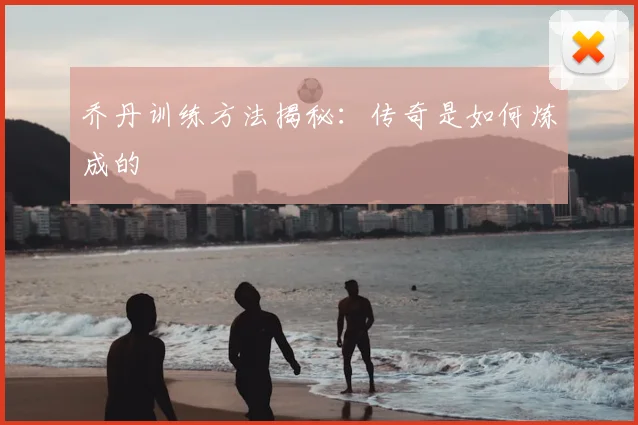 乔丹训练方法揭秘:传奇是如何炼成的