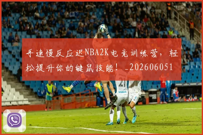手速慢反应迟NBA2K电竞训练营，轻松提升你的键鼠技能！_20260605165402