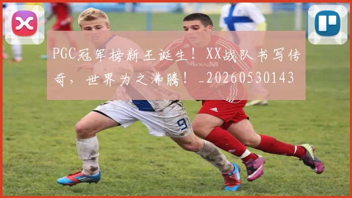 PGC冠军榜新王诞生！XX战队书写传奇，世界为之沸腾！_20260530143659_20260702170448