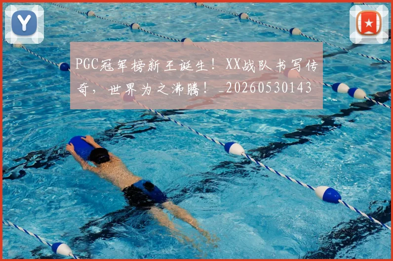 PGC冠军榜新王诞生!XX战队书写传奇,世界为之沸腾!_20260530143659_20260702170448