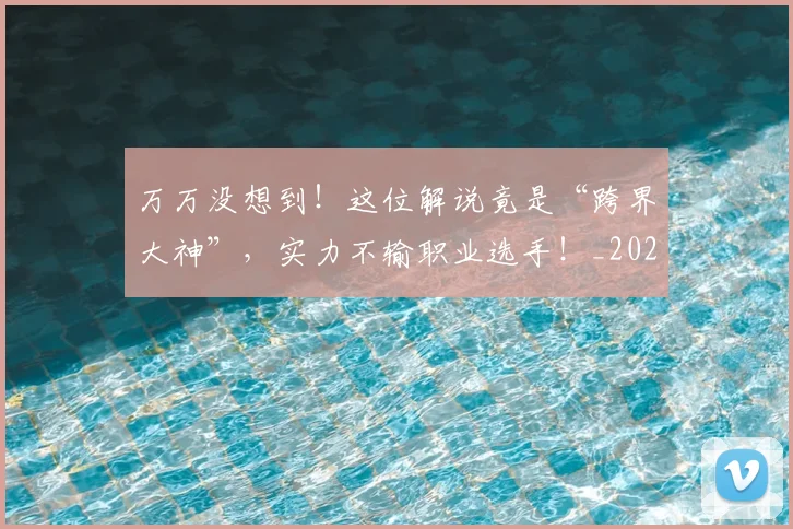 万万没想到!这位解说竟是“跨界大神”,实力不输职业选手!_20260530144214