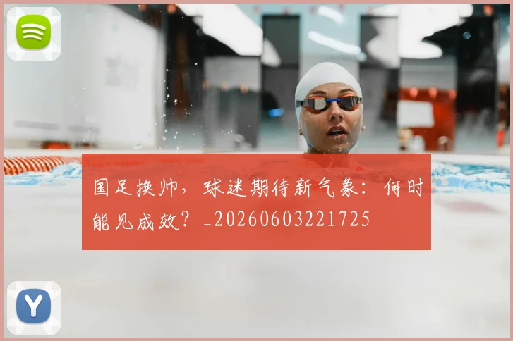 国足换帅，球迷期待新气象：何时能见成效？_20260603221725