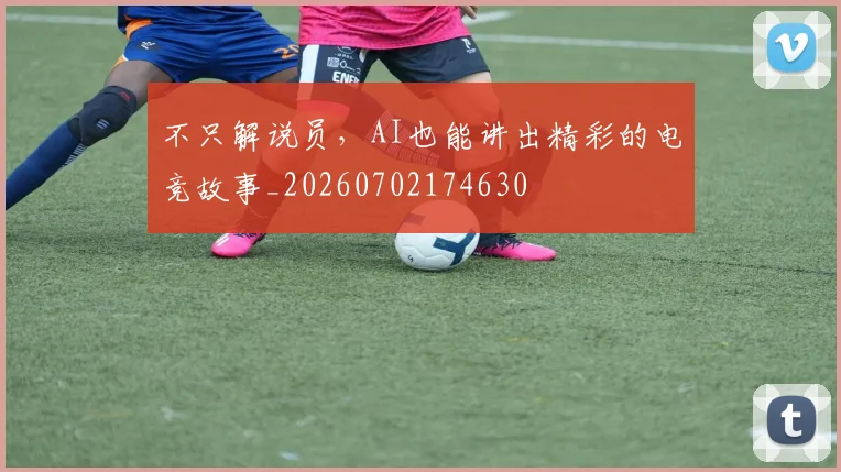 不只解说员,AI也能讲出精彩的电竞故事_20260702174630