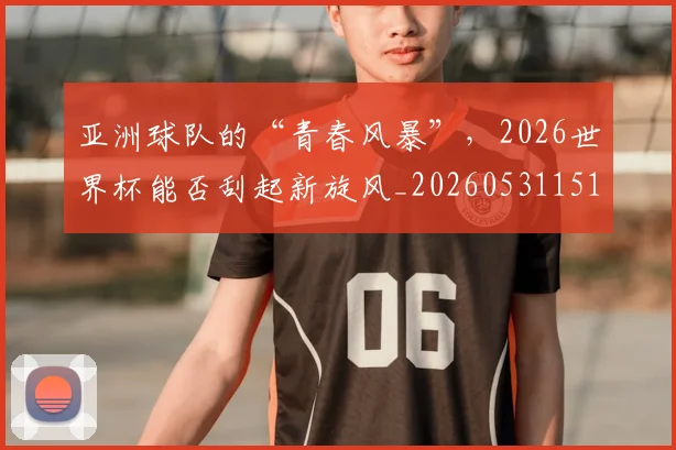 亚洲球队的“青春风暴”,2026世界杯能否刮起新旋风_20260531151735_20260703213605