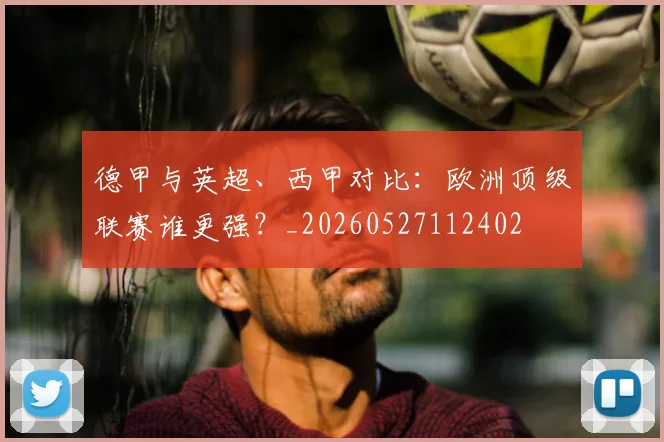 德甲与英超、西甲对比:欧洲顶级联赛谁更强?_20260527112402