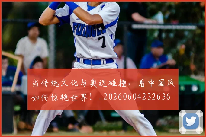 当传统文化与奥运碰撞，看中国风如何惊艳世界！_20260604232636