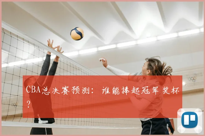 CBA总决赛预测：谁能捧起冠军奖杯？