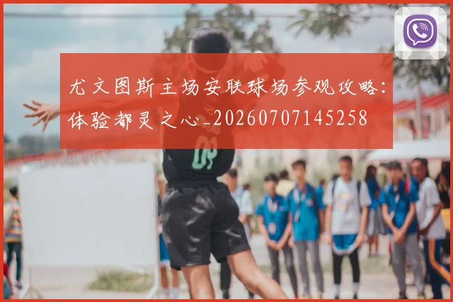 尤文图斯主场安联球场参观攻略：体验都灵之心_20260707145258