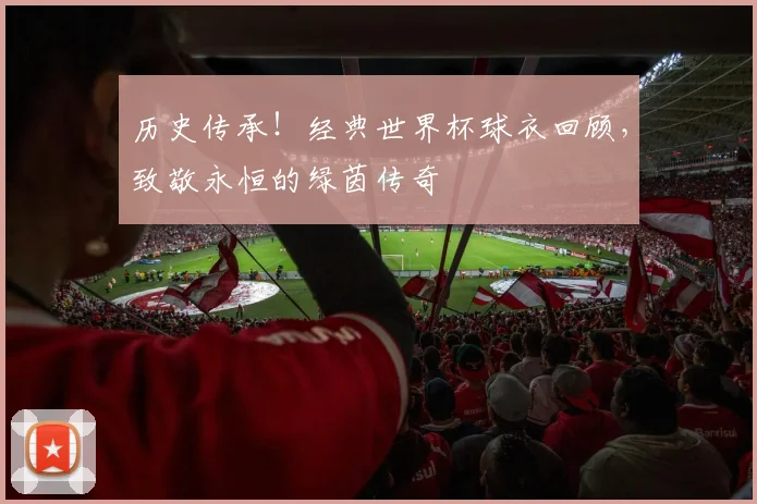 历史传承!经典世界杯球衣回顾,致敬永恒的绿茵传奇
