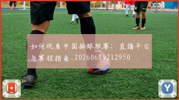 如何观看中国排球联赛：直播平台与赛程指南_20260619212950