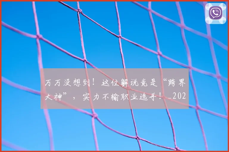 万万没想到！这位解说竟是“跨界大神”，实力不输职业选手！_20260530144214